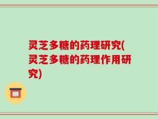 灵芝多糖的药理研究(灵芝多糖的药理作用研究)