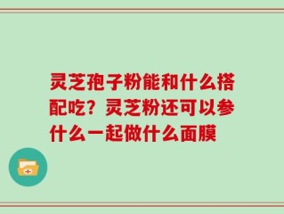 灵芝孢子粉能和什么搭配吃？灵芝粉还可以参什么一起做什么面膜