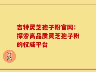 吉特灵芝孢子粉官网：探索高品质灵芝孢子粉的权威平台