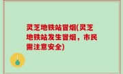 灵芝地铁站冒烟(灵芝地铁站发生冒烟，市民需注意安全)