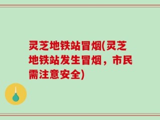 灵芝地铁站冒烟(灵芝地铁站发生冒烟，市民需注意安全)