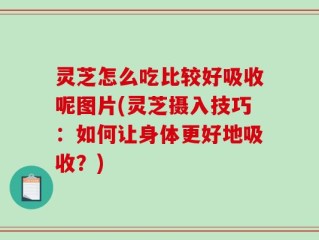 灵芝怎么吃比较好吸收呢图片(灵芝摄入技巧：如何让身体更好地吸收？)