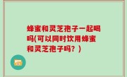 蜂蜜和灵芝孢子一起喝吗(可以同时饮用蜂蜜和灵芝孢子吗？)