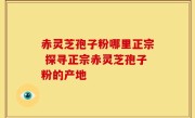 赤灵芝孢子粉哪里正宗 探寻正宗赤灵芝孢子粉的产地
