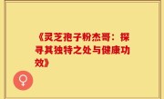《灵芝孢子粉杰哥:探寻其独特之处与健康功效》