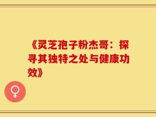 《灵芝孢子粉杰哥：探寻其独特之处与健康功效》