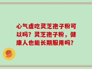 心气虚吃灵芝孢子粉可以吗？灵芝孢子粉，健康人也能长期服用吗？