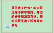 灵芝孢子疗效？听说灵芝孢子粉非常好，身边的好多朋友都在吃，想问问灵芝孢子粉究竟有多好