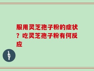 服用灵芝孢子粉的症状？吃灵芝孢子粉有何反应