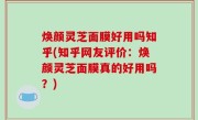 焕颜灵芝面膜好用吗知乎(知乎网友评价：焕颜灵芝面膜真的好用吗？)