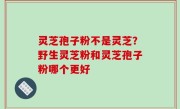 灵芝孢子粉不是灵芝？野生灵芝粉和灵芝孢子粉哪个更好