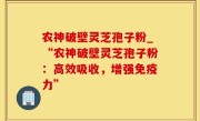 农神破壁灵芝孢子粉_“农神破壁灵芝孢子粉：高效吸收，增强免疫力”