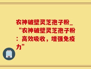 农神破壁灵芝孢子粉_“农神破壁灵芝孢子粉：高效吸收，增强免疫力”