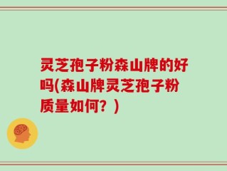 灵芝孢子粉森山牌的好吗(森山牌灵芝孢子粉质量如何？)