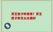 灵芝孢子粉使用？灵芝孢子粉怎么吃最好