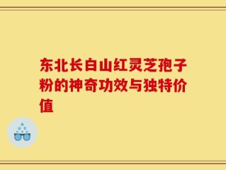 东北长白山红灵芝孢子粉的神奇功效与独特价值