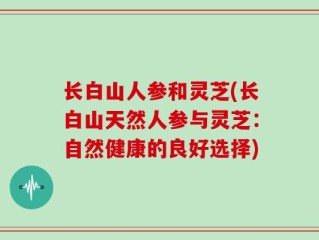 长白山人参和灵芝(长白山天然人参与灵芝：自然健康的良好选择)