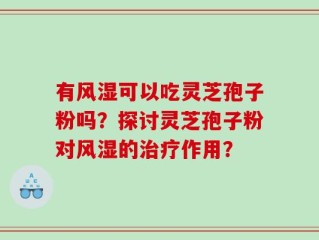 有风湿可以吃灵芝孢子粉吗？探讨灵芝孢子粉对风湿的治疗作用？