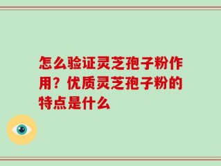 怎么验证灵芝孢子粉作用？优质灵芝孢子粉的特点是什么
