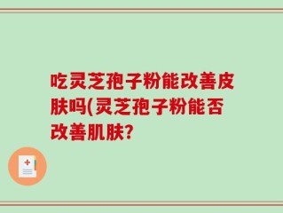 吃灵芝孢子粉能改善皮肤吗(灵芝孢子粉能否改善肌肤？