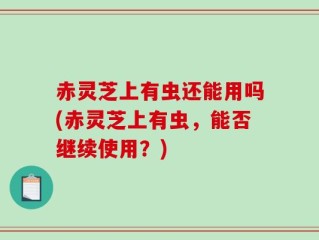赤灵芝上有虫还能用吗(赤灵芝上有虫，能否继续使用？)