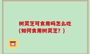树灵芝可食用吗怎么吃(如何食用树灵芝？)
