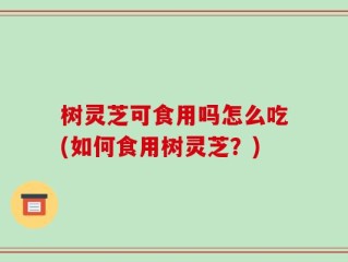 树灵芝可食用吗怎么吃(如何食用树灵芝？)