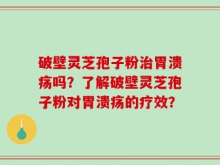 破壁灵芝孢子粉治胃溃疡吗？了解破壁灵芝孢子粉对胃溃疡的疗效？