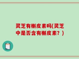 灵芝有槲皮素吗(灵芝中是否含有槲皮素？)