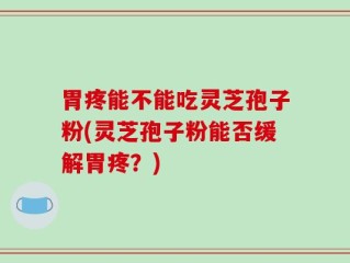 胃疼能不能吃灵芝孢子粉(灵芝孢子粉能否缓解胃疼？)