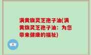 满黄旗灵芝孢子油(满黄旗灵芝孢子油：为您带来健康的福祉)
