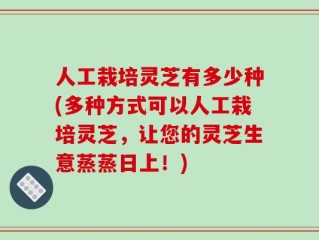 人工栽培灵芝有多少种(多种方式可以人工栽培灵芝，让您的灵芝生意蒸蒸日上！)