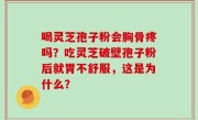 喝灵芝孢子粉会胸骨疼吗？吃灵芝破壁孢子粉后就胃不舒服，这是为什么？