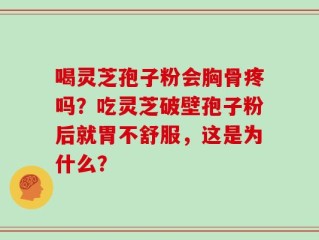 喝灵芝孢子粉会胸骨疼吗？吃灵芝破壁孢子粉后就胃不舒服，这是为什么？