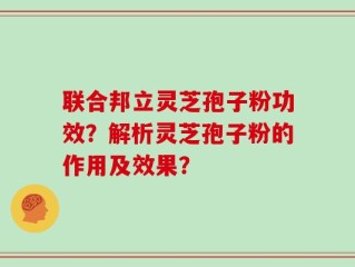 联合邦立灵芝孢子粉功效？解析灵芝孢子粉的作用及效果？