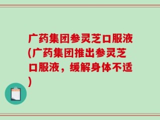 广药集团参灵芝口服液(广药集团推出参灵芝口服液，缓解身体不适)