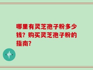哪里有灵芝孢子粉多少钱？购买灵芝孢子粉的指南？