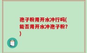 孢子粉用开水冲行吗(能否用开水冲孢子粉？)