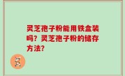 灵芝孢子粉能用铁盒装吗？灵芝孢子粉的储存方法？