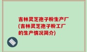 吉林灵芝孢子粉生产厂(吉林灵芝孢子粉工厂的生产情况简介)