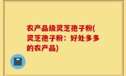 农产品级灵芝孢子粉(灵芝孢子粉：好处多多的农产品)