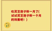 吃灵芝孢子粉一月了(试试灵芝孢子粉一个月的效果吧！)