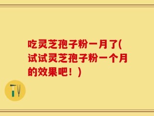 吃灵芝孢子粉一月了(试试灵芝孢子粉一个月的效果吧！)
