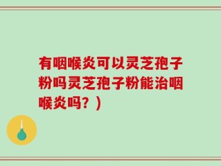 有咽喉炎可以灵芝孢子粉吗灵芝孢子粉能治咽喉炎吗？)