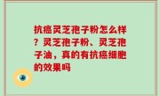 抗癌灵芝孢子粉怎么样？灵芝孢子粉、灵芝孢子油，真的有抗癌细胞的效果吗