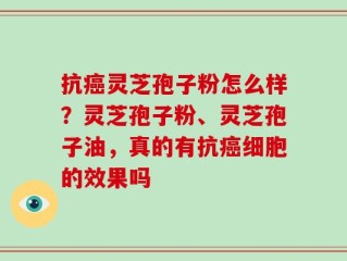 抗癌灵芝孢子粉怎么样？灵芝孢子粉、灵芝孢子油，真的有抗癌细胞的效果吗