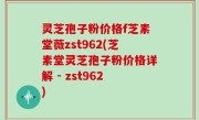 灵芝孢子粉价格f芝素堂薇zst962(芝素堂灵芝孢子粉价格详解 - zst962)