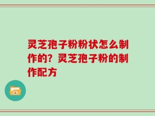 灵芝孢子粉粉状怎么制作的？灵芝孢子粉的制作配方