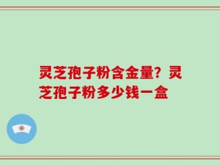 灵芝孢子粉含金量？灵芝孢子粉多少钱一盒