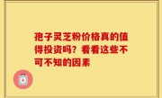 孢子灵芝粉价格真的值得投资吗？看看这些不可不知的因素